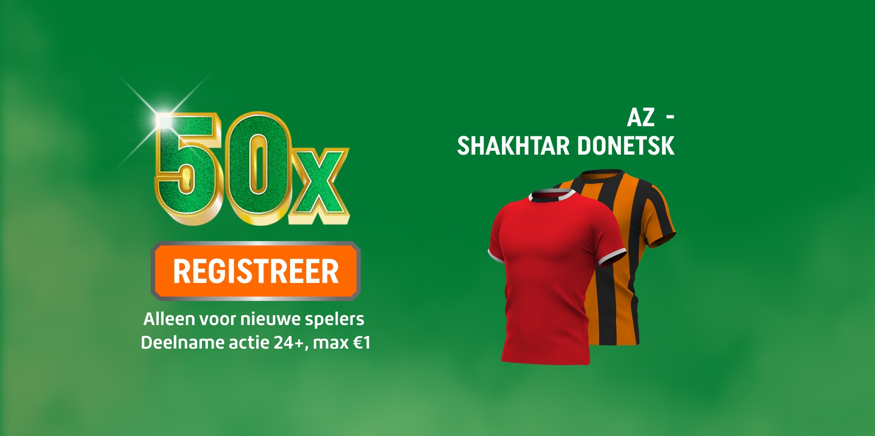Promotiebanner met grote 50x en knop REGISTREER om je te registreren, tekst Alleen voor nieuwe spelers, Deelname Actie 24+, max€1 en twee voetbalshirts bij AZ - SHAKHTAR DONETSK